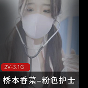 桥本香菜-粉色护士2V-3.1G,时长43分钟,不露脸,无保护,全程真实展现观看、下载