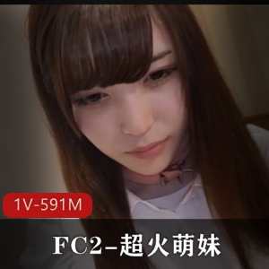 FC2超火萌妹最新合集1V591M,自拍完美露脸,车牌原作,质量极佳