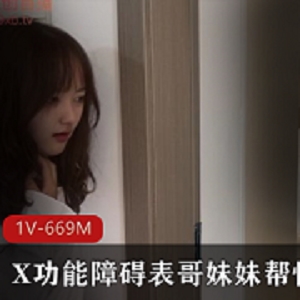杏传媒剧情表哥X功能障碍黑丝丝袜妹妹治疗最新合集1V669M，房间嘴艺