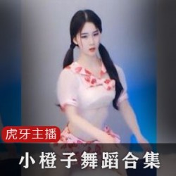 虎牙主播小橙子舞蹈合集35V50G,VIP房间精彩表演
