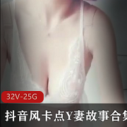 抖音大神自剪Y妻故事合集32部25G,小姐姐身材颜值爆表